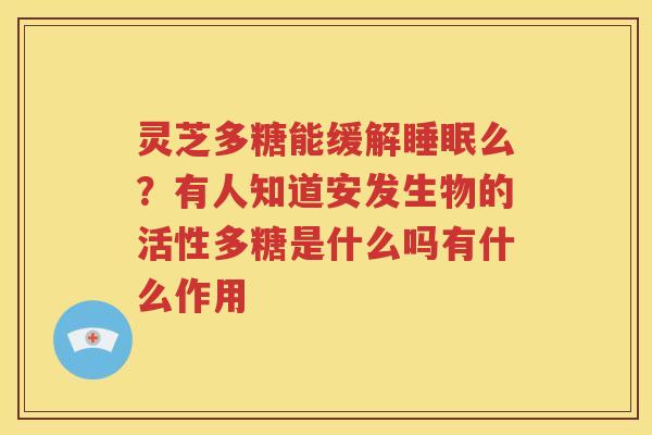 灵芝多糖能缓解么？有人知道安发生物的活性多糖是什么吗有什么作用