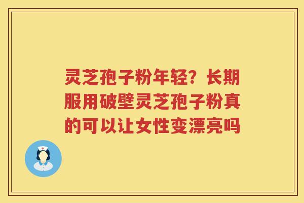 灵芝孢子粉年轻？长期服用破壁灵芝孢子粉真的可以让女性变漂亮吗