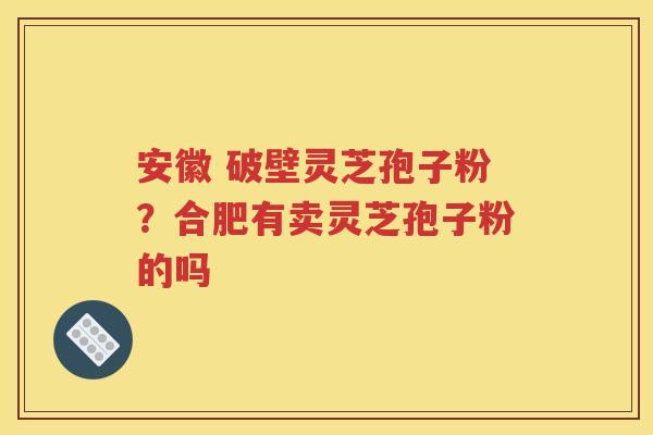 安徽 破壁灵芝孢子粉？合肥有卖灵芝孢子粉的吗