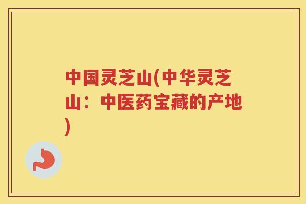 中国灵芝山(中华灵芝山:中医药宝藏的产地) 中国灵芝山(中华灵芝山:中医药宝藏的产地)