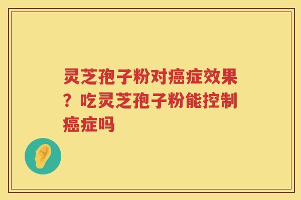 灵芝孢子粉对症效果？吃灵芝孢子粉能控制症吗