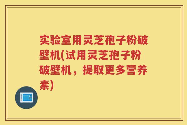 实验室用灵芝孢子粉破壁机(试用灵芝孢子粉破壁机,提取更多营养素) 实验室用灵芝孢子粉破壁机(试用灵芝孢子粉破壁机,提取更多营养素)