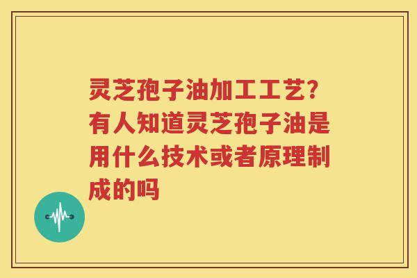 灵芝孢子油加工工艺？有人知道灵芝孢子油是用什么技术或者原理制成的吗