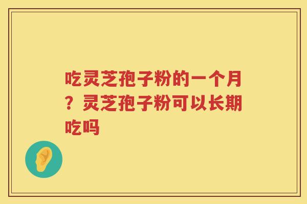吃灵芝孢子粉的一个月？灵芝孢子粉可以长期吃吗