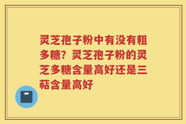 灵芝孢子粉中有没有粗多糖？灵芝孢子粉的灵芝多糖含量高好还是三萜含量高好