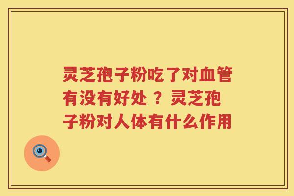 灵芝孢子粉吃了对有没有好处 ？灵芝孢子粉对人体有什么作用