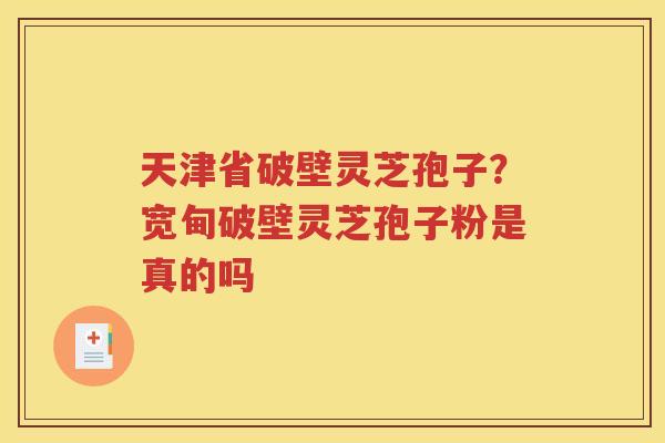 天津省破壁灵芝孢子?宽甸破壁灵芝孢子粉是真的吗 天津省破壁灵芝孢子?宽甸破壁灵芝孢子粉是真的吗