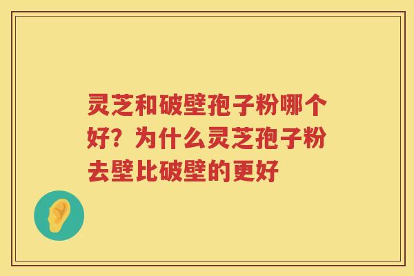 灵芝和破壁孢子粉哪个好？为什么灵芝孢子粉去壁比破壁的更好