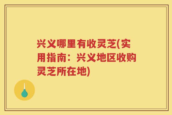 兴义哪里有收灵芝(实用指南:兴义地区收购灵芝所在地) 兴义哪里有收灵芝(实用指南:兴义地区收购灵芝所在地)