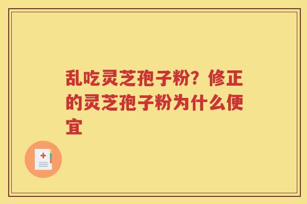 乱吃灵芝孢子粉？修正的灵芝孢子粉为什么便宜