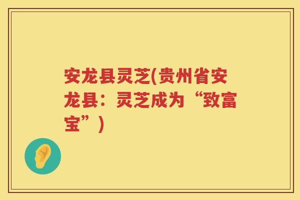安龙县灵芝(贵州省安龙县：灵芝成为“致富宝”)