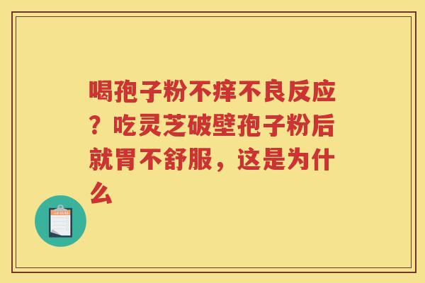 喝孢子粉不痒不良反应？吃灵芝破壁孢子粉后就胃不舒服，这是为什么