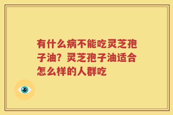 有什么不能吃灵芝孢子油?灵芝孢子油适合怎么样的人群吃 有什么不能吃灵芝孢子油?灵芝孢子油适合怎么样的人群吃