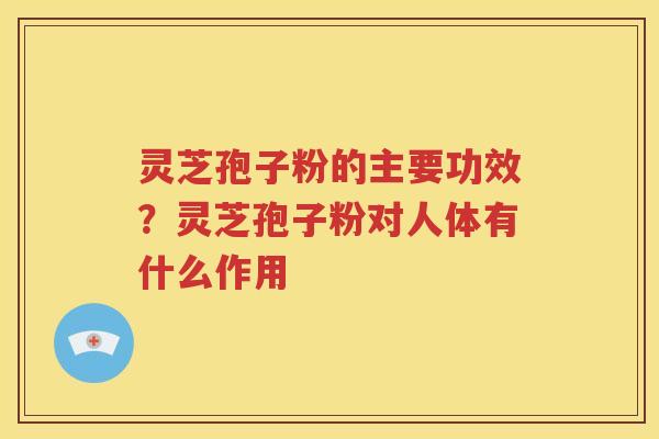 灵芝孢子粉的主要功效？灵芝孢子粉对人体有什么作用