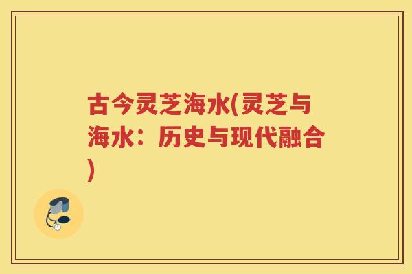 古今灵芝海水(灵芝与海水：历史与现代融合)