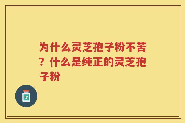 为什么灵芝孢子粉不苦？什么是纯正的灵芝孢子粉