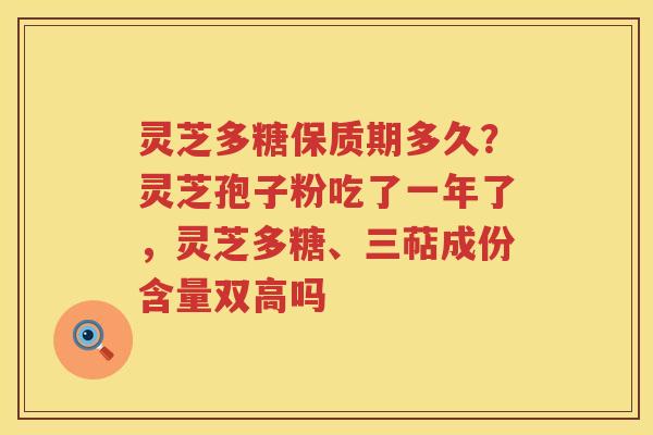 灵芝多糖保质期多久？灵芝孢子粉吃了一年了，灵芝多糖、三萜成份含量双高吗