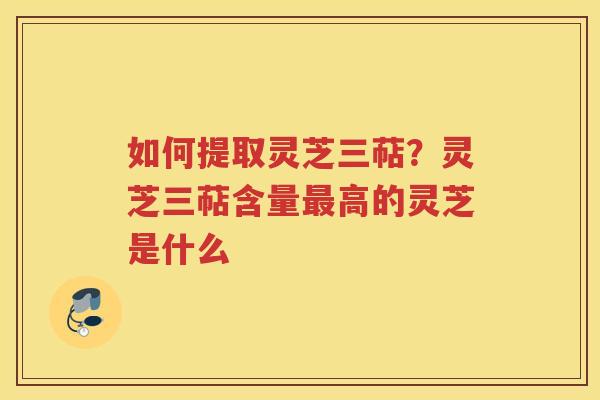 如何提取灵芝三萜？灵芝三萜含量高的灵芝是什么