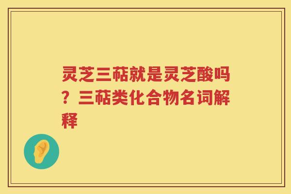 灵芝三萜就是灵芝酸吗？三萜类化合物名词解释