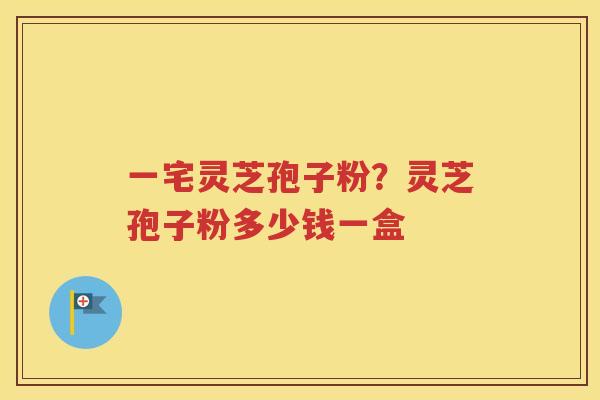 一宅灵芝孢子粉？灵芝孢子粉多少钱一盒