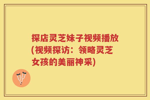 探店灵芝妹子视频播放(视频探访:领略灵芝女孩的美丽神采) 探店灵芝妹子视频播放(视频探访:领略灵芝女孩的美丽神采)