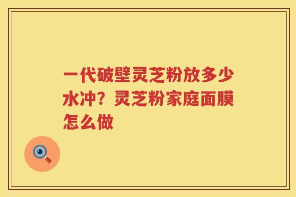 一代破壁灵芝粉放多少水冲？灵芝粉家庭面膜怎么做