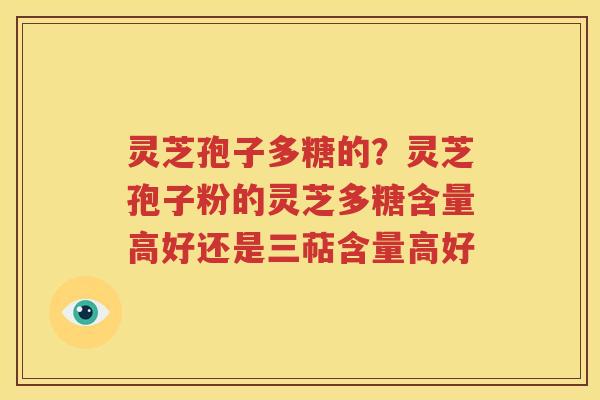 灵芝孢子多糖的？灵芝孢子粉的灵芝多糖含量高好还是三萜含量高好