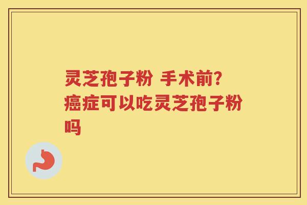 灵芝孢子粉 手术前？症可以吃灵芝孢子粉吗