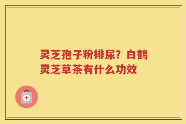 灵芝孢子粉排尿？白鹤灵芝草茶有什么功效