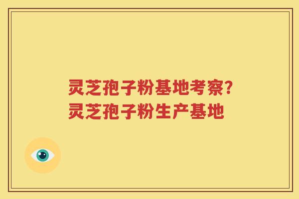 灵芝孢子粉基地考察？灵芝孢子粉生产基地