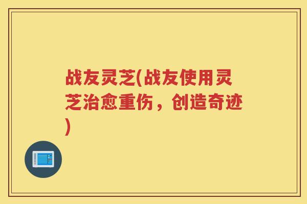 战友灵芝(战友使用灵芝愈重伤，创造奇迹)
