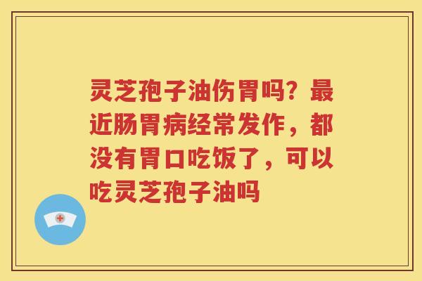 灵芝孢子油伤胃吗？近肠胃经常发作，都没有胃口吃饭了，可以吃灵芝孢子油吗