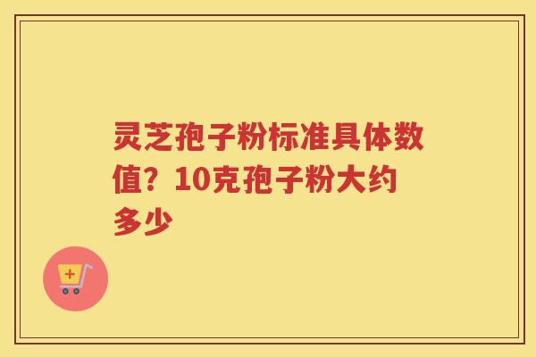 灵芝孢子粉标准具体数值?10克孢子粉大约多少 灵芝孢子粉标准具体数值?10克孢子粉大约多少
