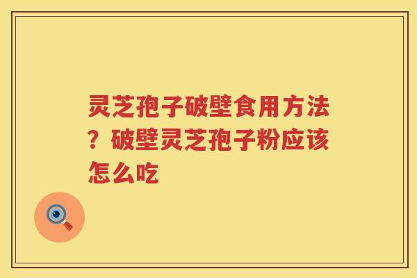 灵芝孢子破壁食用方法？破壁灵芝孢子粉应该怎么吃