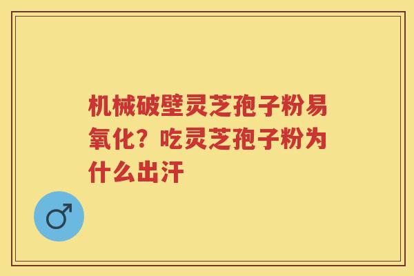 机械破壁灵芝孢子粉易氧化？吃灵芝孢子粉为什么出汗