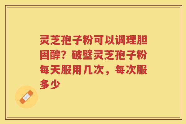 灵芝孢子粉可以调理?破壁灵芝孢子粉每天服用几次,每次服多少 灵芝孢子粉可以调理?破壁灵芝孢子粉每天服用几次,每次服多少
