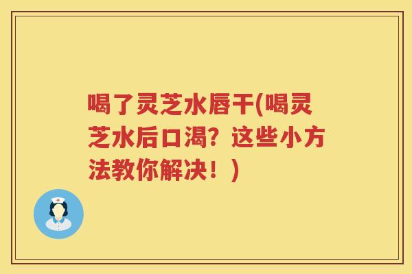喝了灵芝水唇干(喝灵芝水后口渴？这些小方法教你解决！)