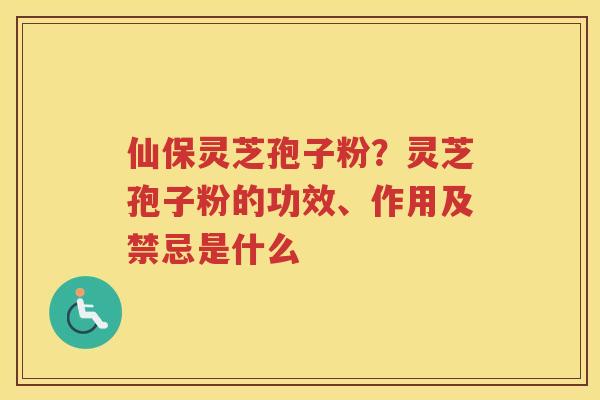 仙保灵芝孢子粉？灵芝孢子粉的功效、作用及禁忌是什么