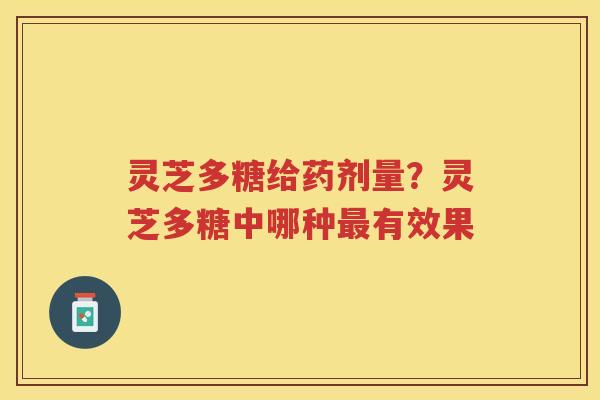 灵芝多糖给药剂量？灵芝多糖中哪种有效果