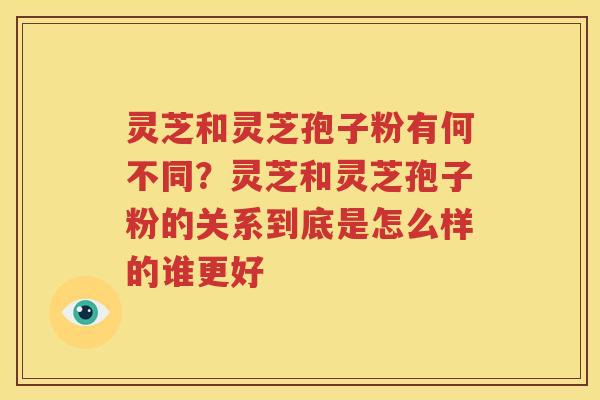 灵芝和灵芝孢子粉有何不同？灵芝和灵芝孢子粉的关系到底是怎么样的谁更好
