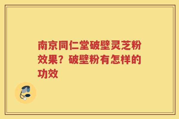 南京同仁堂破壁灵芝粉效果?破壁粉有怎样的功效 南京同仁堂破壁灵芝粉效果?破壁粉有怎样的功效