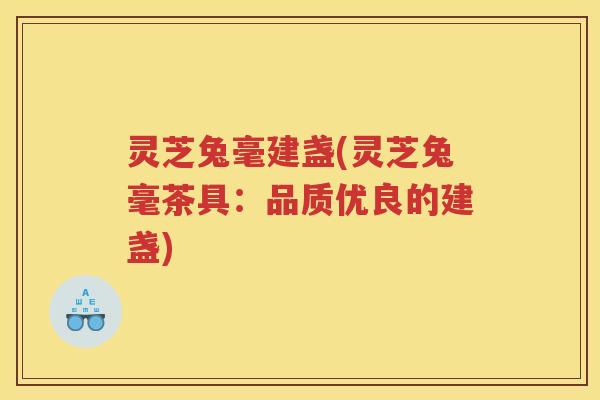 灵芝兔毫建盏(灵芝兔毫茶具：品质优良的建盏)