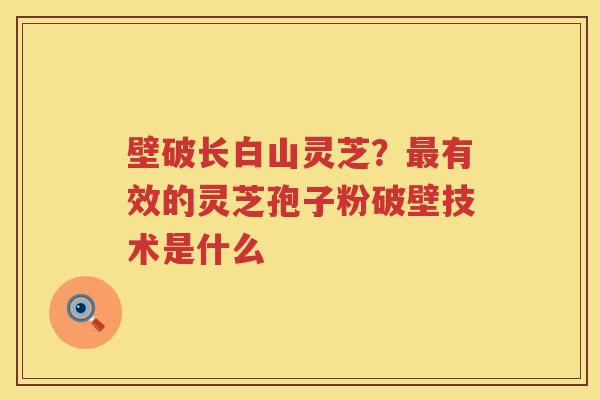 壁破长白山灵芝？有效的灵芝孢子粉破壁技术是什么
