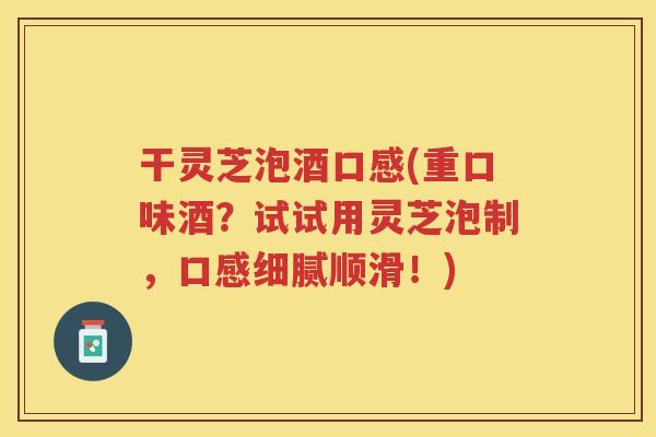 干灵芝泡酒口感(重口味酒？试试用灵芝泡制，口感细腻顺滑！)
