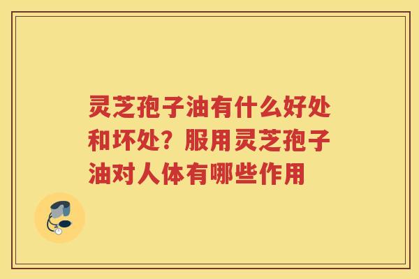 灵芝孢子油有什么好处和坏处?服用灵芝孢子油对人体有哪些作用 灵芝孢子油有什么好处和坏处?服用灵芝孢子油对人体有哪些作用