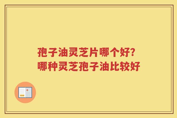 孢子油灵芝片哪个好？哪种灵芝孢子油比较好