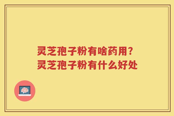 灵芝孢子粉有啥药用？灵芝孢子粉有什么好处