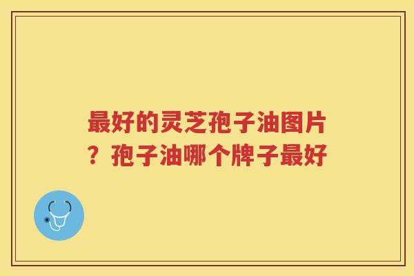好的灵芝孢子油图片？孢子油哪个牌子好