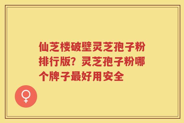 仙芝楼破壁灵芝孢子粉排行版?灵芝孢子粉哪个牌子好用安全 仙芝楼破壁灵芝孢子粉排行版?灵芝孢子粉哪个牌子好用安全