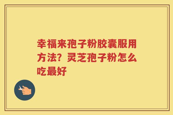 幸福来孢子粉胶囊服用方法？灵芝孢子粉怎么吃好